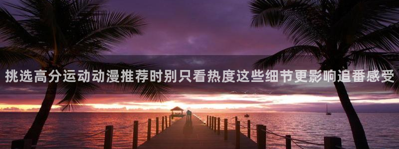 汗汗漫画最新推荐：挑选高分运动动漫推荐时别只看热度这些细节更影响追番感受配图