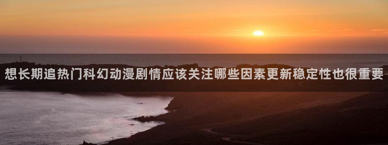 汗汗漫画大全免费观看：想长期追热门科幻动漫剧情应该关注哪些因素更新稳定性也很重要配图