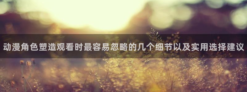 汗汗漫画推荐排行榜：动漫角色塑造观看时最容易忽略的几个细节以及实用选择建议配图