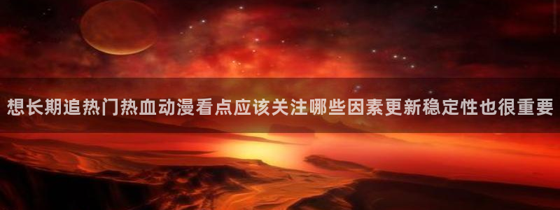 汗汗漫画经典作品:想长期追热门热血动漫看点应该关注哪些因素更新稳定性也很重要配图