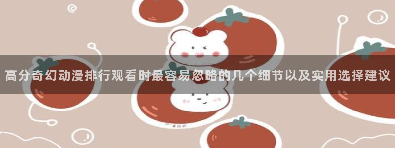 汗汗漫画在线阅读:高分奇幻动漫排行观看时最容易忽略的几个细节以及实用选择建议配图
