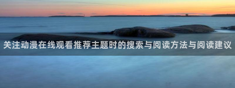 汗汗漫画哪个网站可以看:关注动漫在线观看推荐主题时的搜索与阅读方法与阅读建议配图