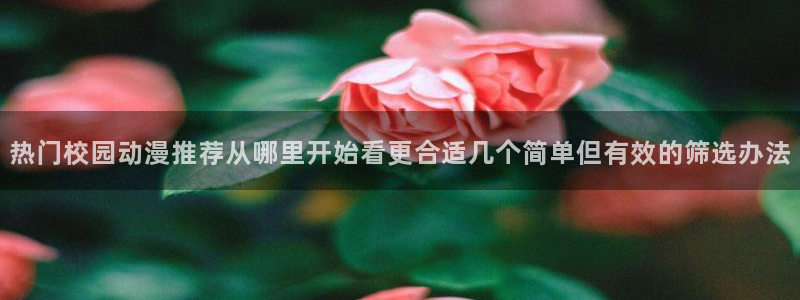 汗汗漫画在线完整版:热门校园动漫推荐从哪里开始看更合适几个简单但有效的筛选办法配图