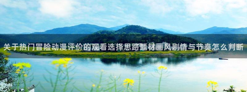 汗汗漫画免费全集:关于热门冒险动漫评价的观看选择思路题材画风剧情与节奏怎么判断配图